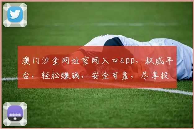 澳门沙金网址官网入口app，权威平台，轻松赚钱，安全可靠，尽享投资乐趣