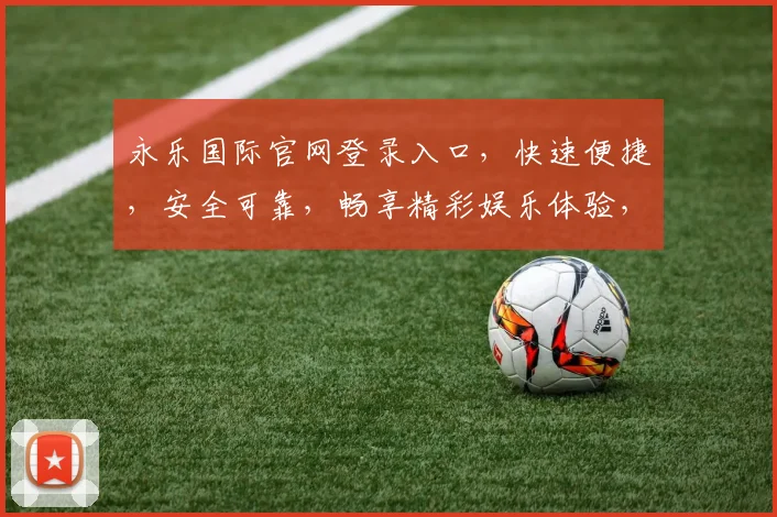永乐国际官网登录入口，快速便捷，安全可靠，畅享精彩娱乐体验，立即登录
