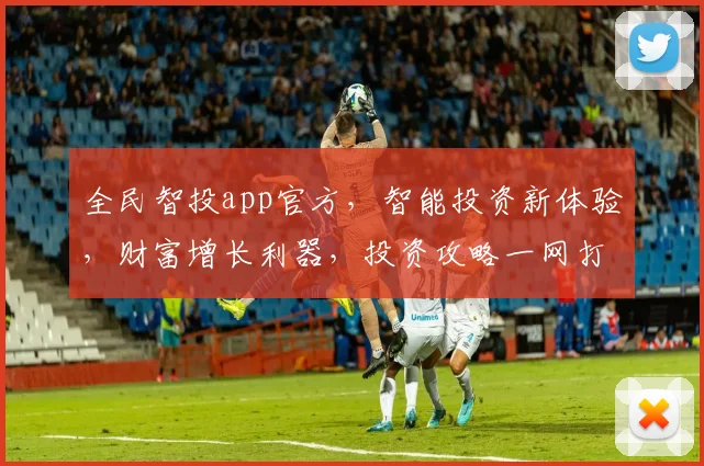 全民智投app官方，智能投资新体验，财富增长利器，投资攻略一网打尽
