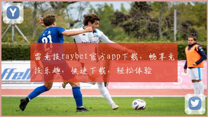 雷竞技raybet官方app下载，畅享竞技乐趣，快速下载，轻松体验